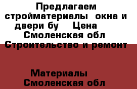 Предлагаем стройматериалы, окна и двери бу. › Цена ­ 7 - Смоленская обл. Строительство и ремонт » Материалы   . Смоленская обл.